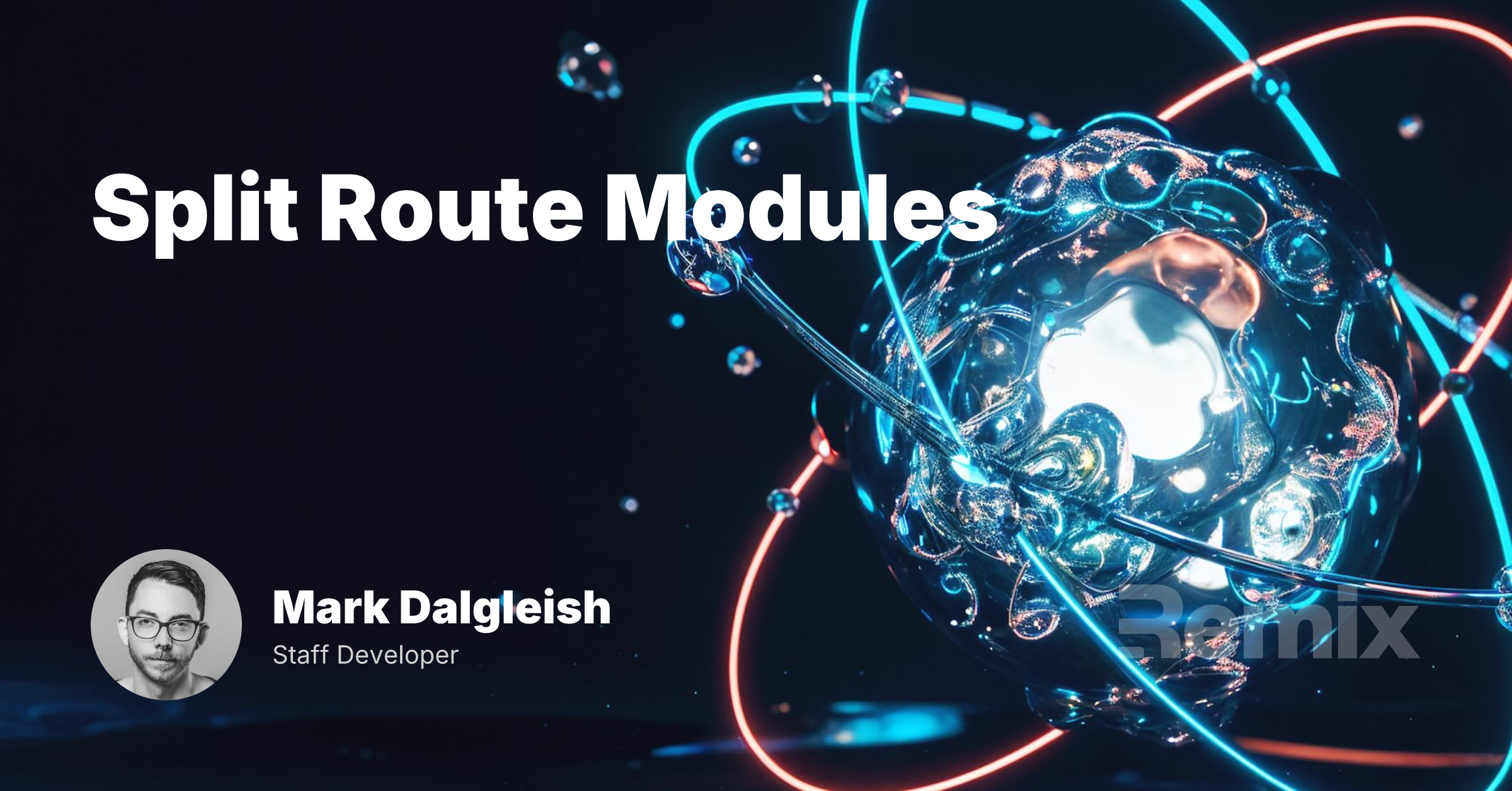 Split Route Modules by Mark Dalgleish, Staff Developer. Background is an atom seemingly made out of liquid with droplets floating out into space